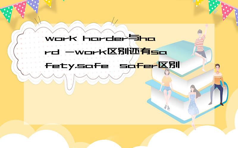 work harder与hard -work区别还有safety，safe,safer区别