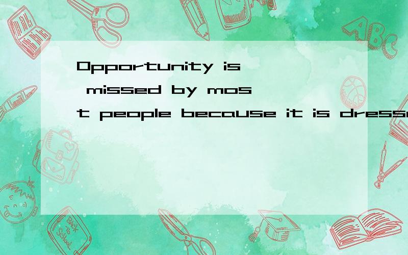 Opportunity is missed by most people because it is dressed in overalls and looks like work.怎么理解这是Thomas Edison说的,中文被译成  机遇被大多数人错过,是因为它穿着工装,而且看上去像工作.但是不理解啊 这是