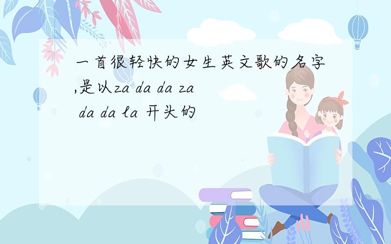 一首很轻快的女生英文歌的名字,是以za da da za da da la 开头的