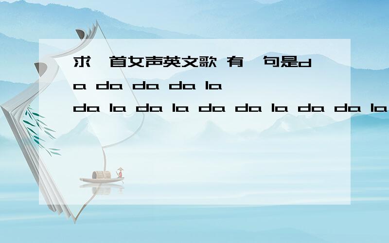 求一首女声英文歌 有一句是da da da da la da la da la da da la da da la da la忘了吧好像就是这样!不是我在那一角 也不是 王心凌的dadada 是女人唱的 有点快 好像那句是高潮部分轻快豪放的 不是我在那