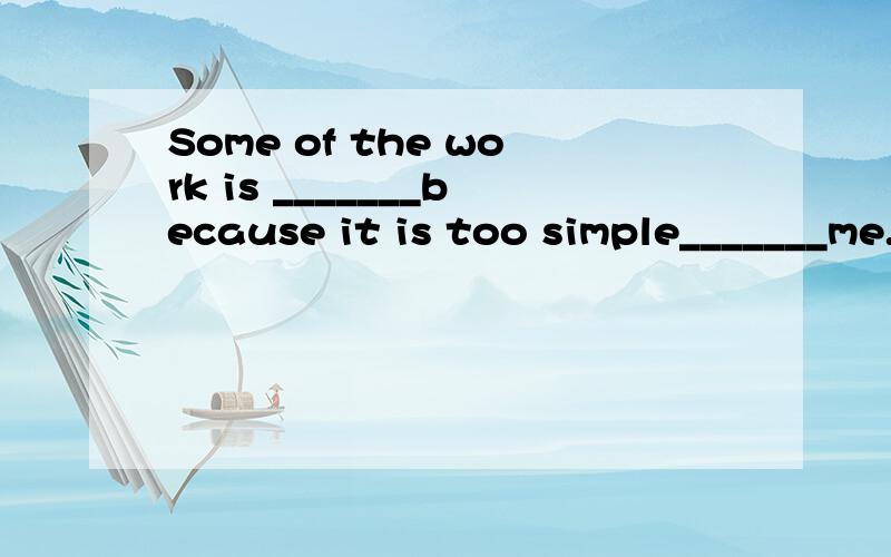 Some of the work is _______because it is too simple_______me.A.bored forB.boring ,to C.bored,to D.boring ,for