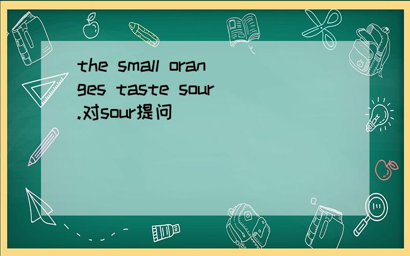 the small oranges taste sour.对sour提问