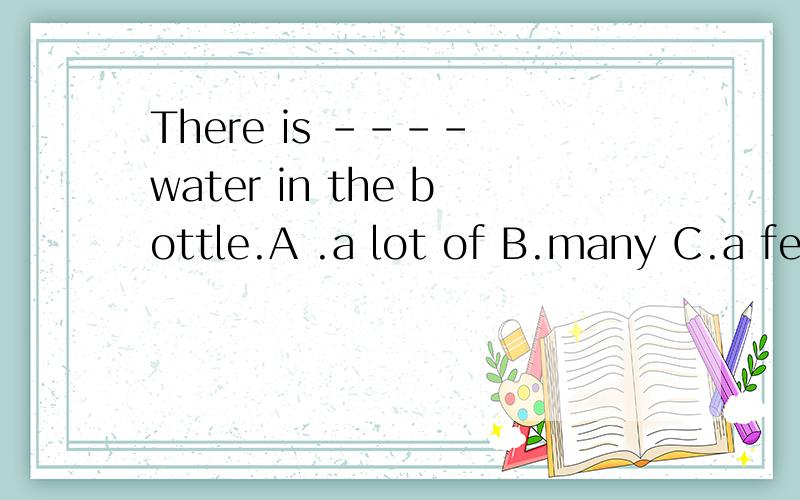 There is ---- water in the bottle.A .a lot of B.many C.a few