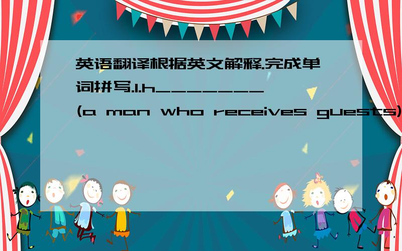 英语翻译根据英文解释.完成单词拼写.1.h_______(a man who receives guests).Beijing with ______ 2008 Olympics.2.c_______(bright,quick in mind)He is a _______boy and goood at English.3.c_______(to make the same thing)The teacher liked to a