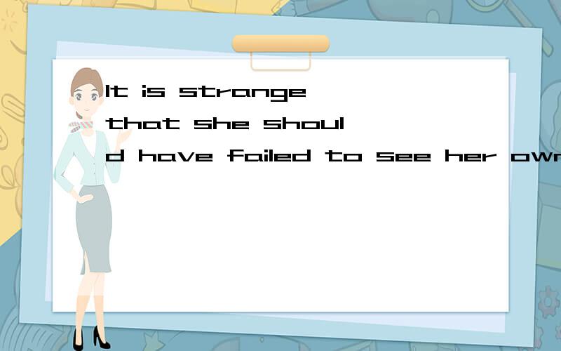 It is strange that she should have failed to see her own shortcomings.文中翻译为：真奇怪,她竟然没有看出自己的缺点.我的理解是should have done sth,本应该做什么,但是却没有做的那么should have failed to see her own