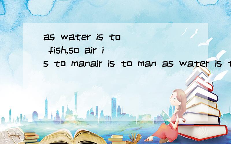 as water is to fish,so air is to manair is to man as water is to fish这两句话都可以吗?我想问下这里你说的so是连词,又不是副词,干吗要把is提前到装呢?