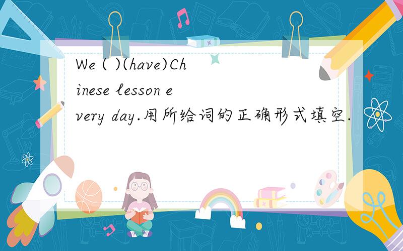 We ( )(have)Chinese lesson every day.用所给词的正确形式填空.