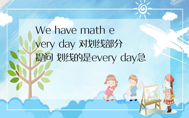 We have math every day 对划线部分提问 划线的是every day急