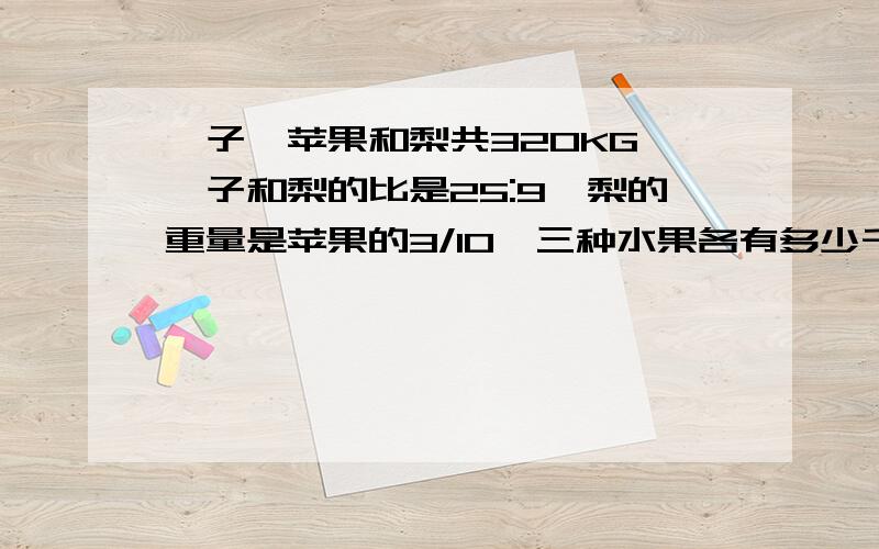 桔子、苹果和梨共320KG,桔子和梨的比是25:9,梨的重量是苹果的3/10,三种水果各有多少千克?