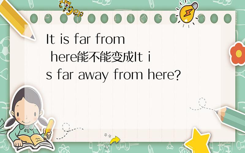 It is far from here能不能变成It is far away from here?