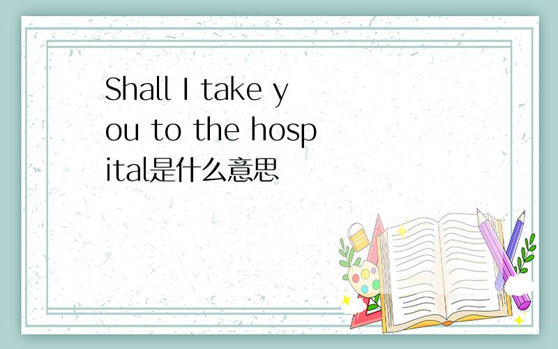 Shall I take you to the hospital是什么意思