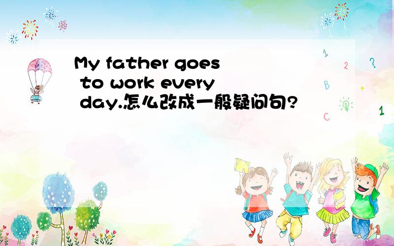 My father goes to work every day.怎么改成一般疑问句?