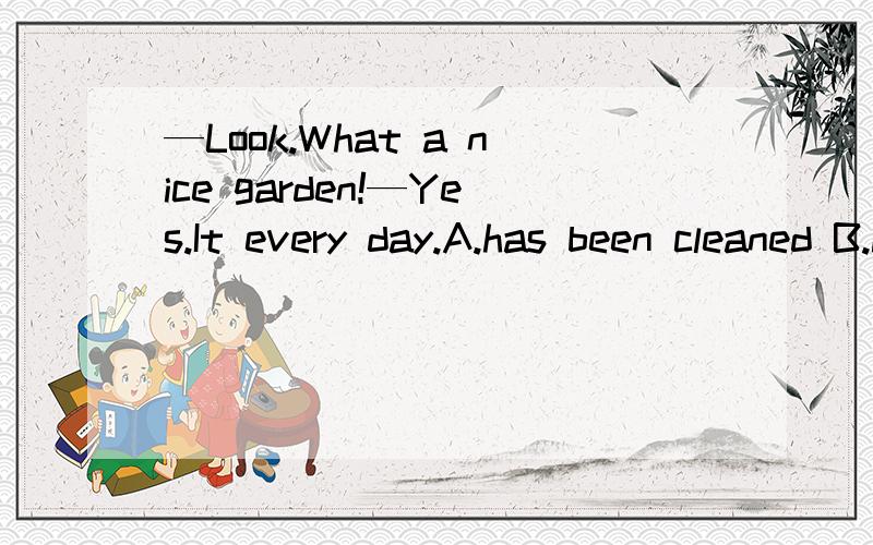 —Look.What a nice garden!—Yes.It every day.A.has been cleaned B.is cleaned C.is being cleaned D.was cleaned