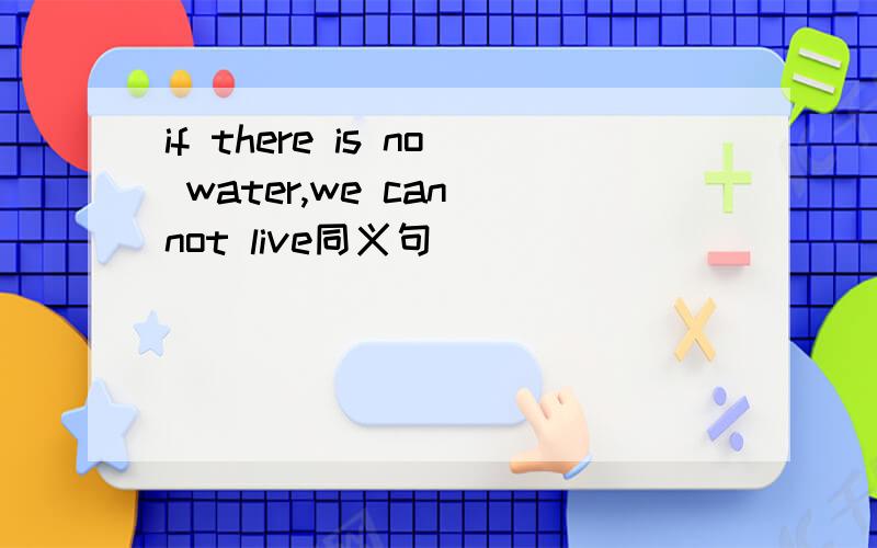 if there is no water,we can not live同义句