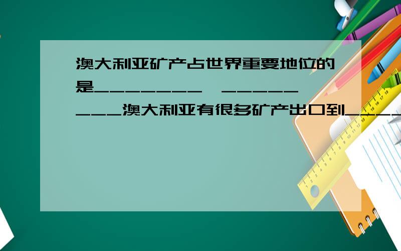 澳大利亚矿产占世界重要地位的是_______、________澳大利亚有很多矿产出口到_____等国我国的上海宝山钢铁基地也从澳大利亚进口_______（矿产）