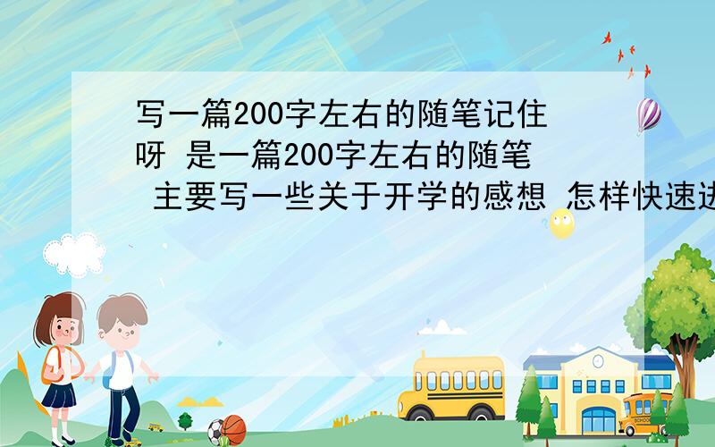 写一篇200字左右的随笔记住呀 是一篇200字左右的随笔 主要写一些关于开学的感想 怎样快速进入初中生活 等等.天才人士