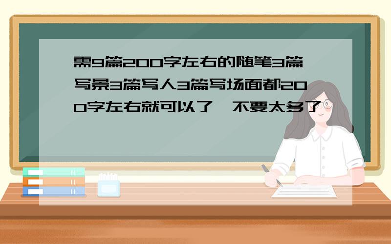 需9篇200字左右的随笔3篇写景3篇写人3篇写场面都200字左右就可以了,不要太多了,