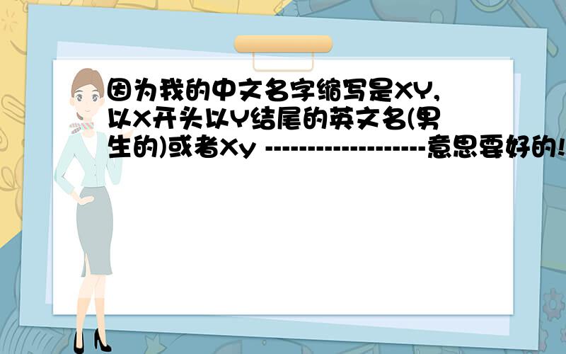 因为我的中文名字缩写是XY,以X开头以Y结尾的英文名(男生的)或者Xy -------------------意思要好的!