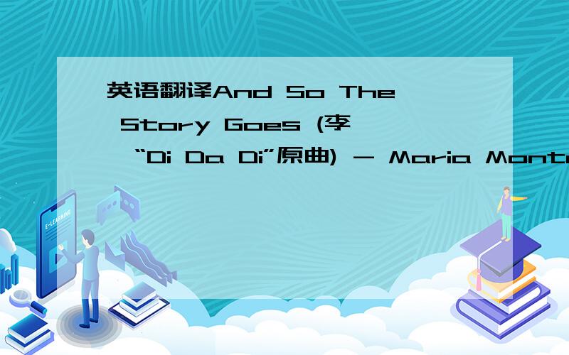 英语翻译And So The Story Goes (李玟“Di Da Di”原曲) - Maria Montell She's on a dusty road alone Travelling' Travelling travelling alone She loves to laugh,she loves to live And she love to love She left her home,her family to find the thin