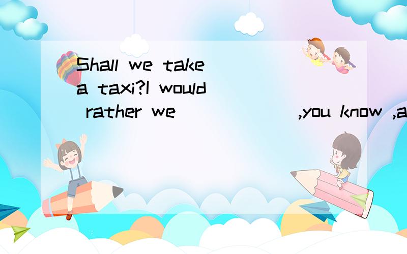 Shall we take a taxi?I would rather we ______,you know ,as excercise.A,take a walk B.took a walk C.taking a walk D.to take a walk