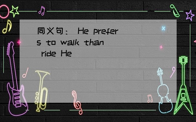 同义句： He prefers to walk than ride He _____ _______ walk ______ ride