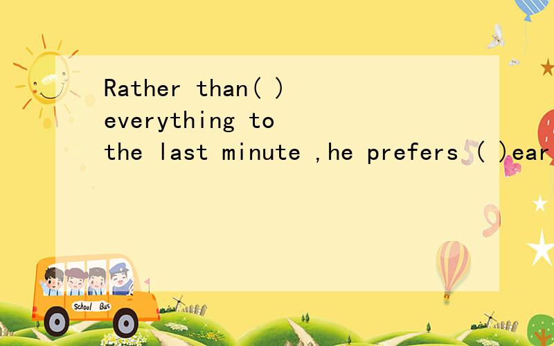 Rather than( )everything to the last minute ,he prefers ( )early A.leave,start B.leaving,start C.leave,to start D.to leave,starting