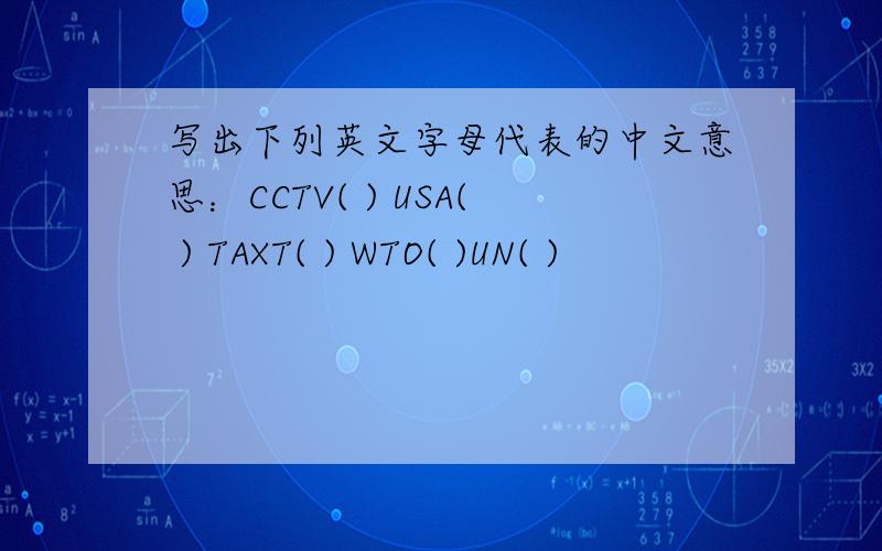 写出下列英文字母代表的中文意思：CCTV( ) USA( ) TAXT( ) WTO( )UN( )