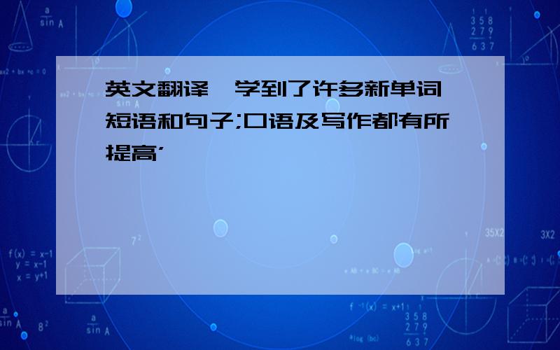 英文翻译'学到了许多新单词,短语和句子;口语及写作都有所提高’