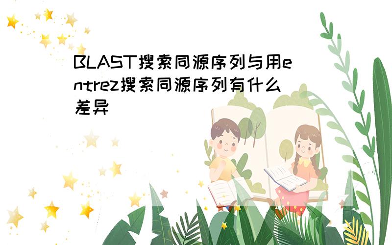 BLAST搜索同源序列与用entrez搜索同源序列有什么差异