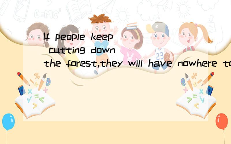 If people keep cutting down the forest,they will have nowhere to live.翻译