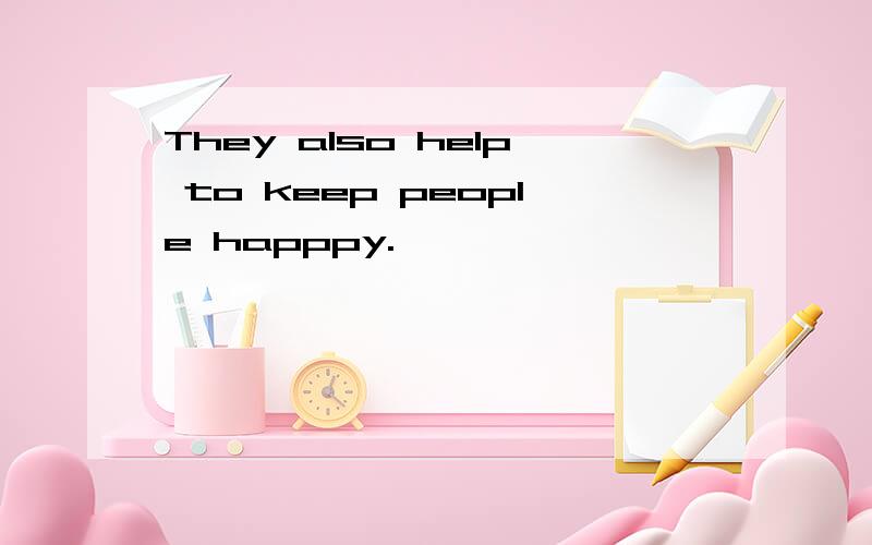 They also help to keep people happpy.