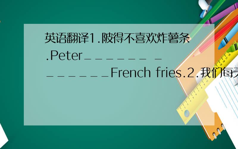 英语翻译1.陂得不喜欢炸薯条.Peter______ _______French fries.2.我们每天吃大量的食物.We eat_____ ______food every day.3.午餐他吃汉堡包和沙拉._______ lunch,he eats______and_________.4.列一个要买的水果清单.______