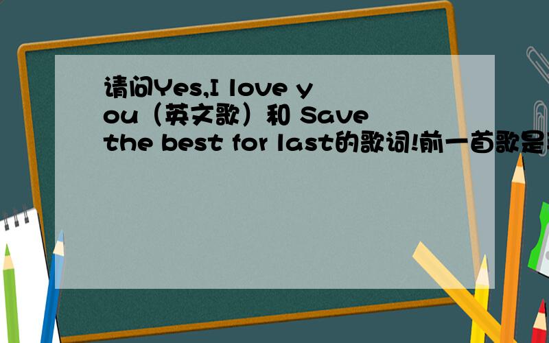 请问Yes,I love you（英文歌）和 Save the best for last的歌词!前一首歌是英文的,一位男歌手唱的!