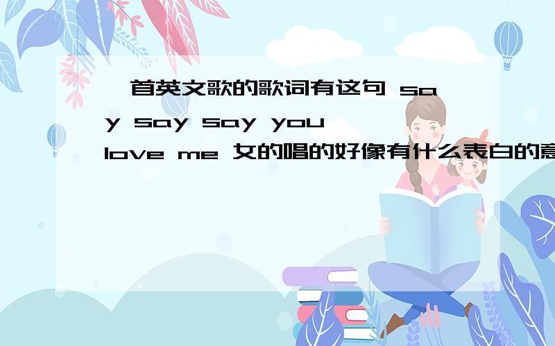 一首英文歌的歌词有这句 say say say you love me 女的唱的好像有什么表白的意思全部都是英文的不是那个狠狠爱,那个我听过