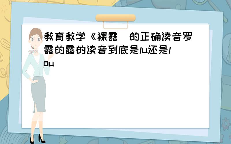 教育教学《裸露〉的正确读音罗露的露的读音到底是lu还是lou