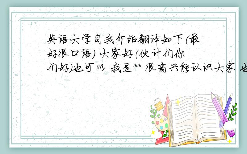 英语大学自我介绍翻译如下（最好很口语） 大家好（伙计们你们好）也可以 我是** 很高兴能认识大家 也希望和大家成为好朋友 本人爱好柔道 希望大家来（切磋） 另外止痛药自备 都把确切