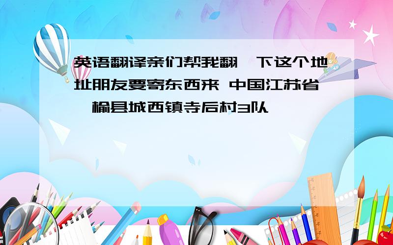 英语翻译亲们帮我翻一下这个地址朋友要寄东西来 中国江苏省赣榆县城西镇寺后村3队