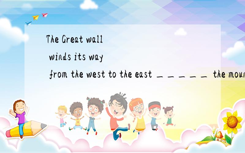 The Great wall winds its way from the west to the east _____ the mountains,across the deserts and _____ the valleys.A.across; through B.over; across C.over; through D.through; over 为什么?为什么?