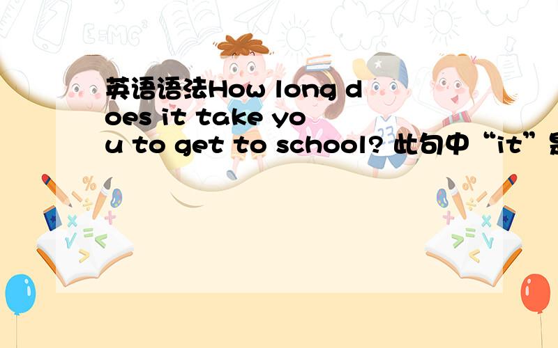 英语语法How long does it take you to get to school? 此句中“it”是什么用法?有什么意思?什么意义?