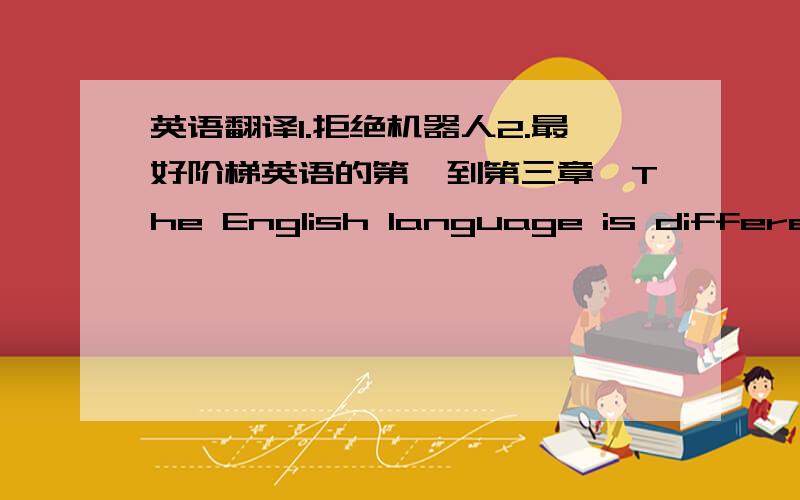 英语翻译1.拒绝机器人2.最好阶梯英语的第一到第三章,The English language is different from any other language.Yet English words do not stay the same.The language is always changing.We need new words for new inventions and new ideas