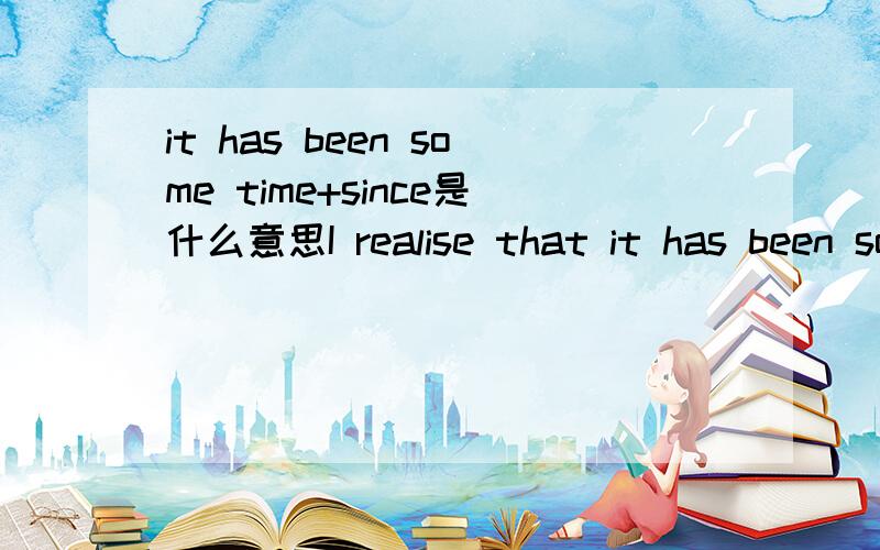 it has been some time+since是什么意思I realise that it has been some time sine I have 这话该如何理解