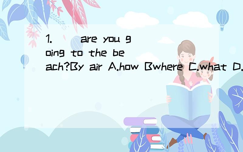 1.__ are you going to the beach?By air A.how Bwhere C.what D.when 2.i __to the bus stop every dayA.by bike B.by my bike C.ride bikes D.ride my bike3.__do you__the sernice in that restaurant?very goodA.what,like B.How,think of C.what,think of D.how th