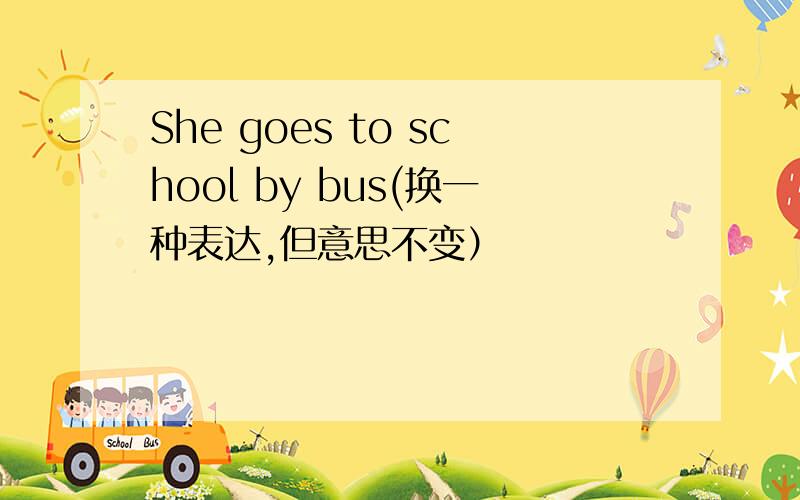 She goes to school by bus(换一种表达,但意思不变）