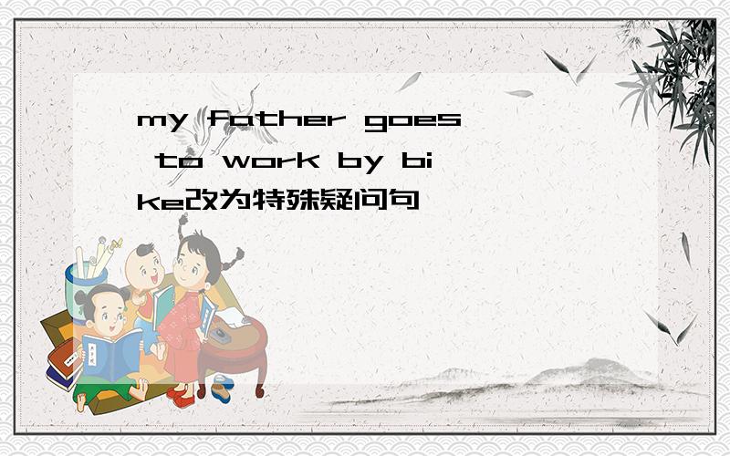 my father goes to work by bike改为特殊疑问句