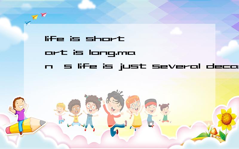 life is short,art is long.man's life is just several decades,deduct two ends,only four decades left for doing real things,it'simpossible to fathom what happened in the pastmillions of years,let alone the birth of universe.we find that the deeper we s