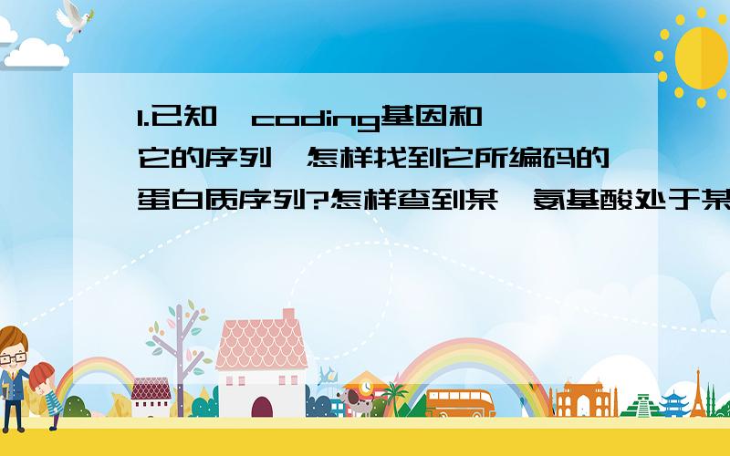 1.已知一coding基因和它的序列,怎样找到它所编码的蛋白质序列?怎样查到某一氨基酸处于某一结构域中?2.已知此基因外显子上的某一SNP,怎样查该多态性是否改变氨基酸种类?