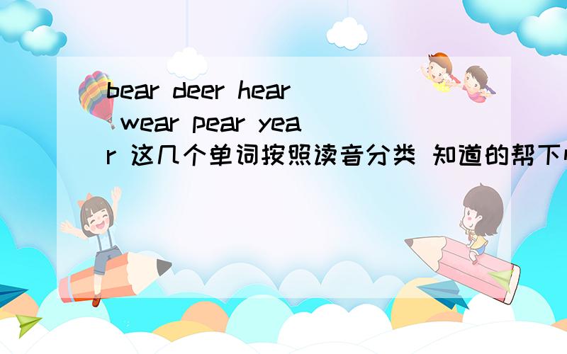 bear deer hear wear pear year 这几个单词按照读音分类 知道的帮下忙