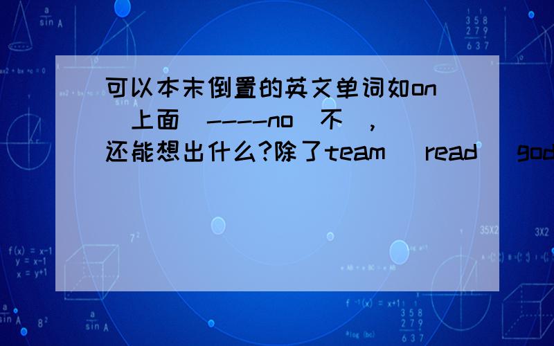 可以本末倒置的英文单词如on（上面）----no（不）,还能想出什么?除了team   read   god  net   tub  ton以外的