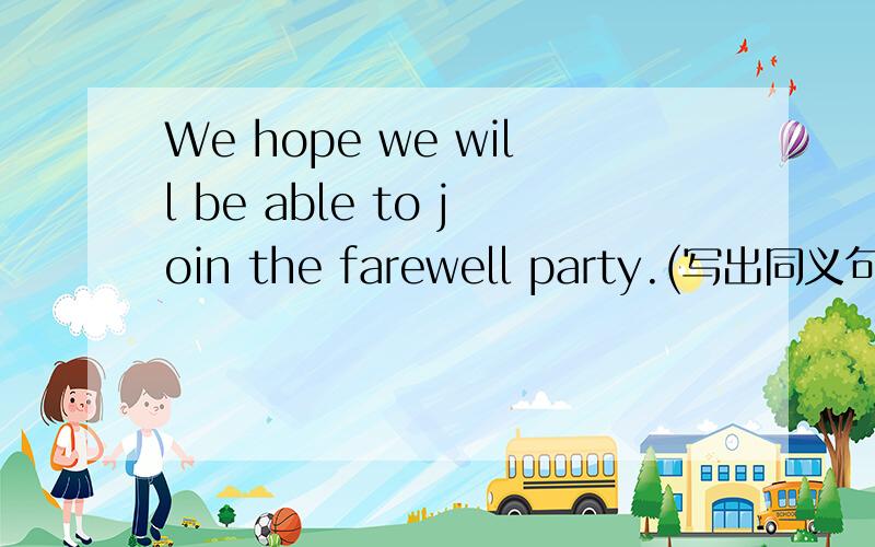 We hope we will be able to join the farewell party.(写出同义句)We_____  _______  _______ the farewell party.急!在每条横线上填写一个单词要准确的!