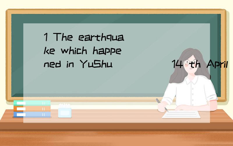 1 The earthquake which happened in YuShu _____14 th April 2010 was a big disaster.A at B on C in D to 2 ---Where is George?He said he would meet me here at 3:30.---He seems ____with Mr Brown in the office.A to talk B to be talking C to have talked D